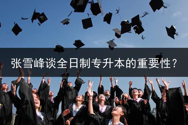 张雪峰谈全日制专升本的重要性？