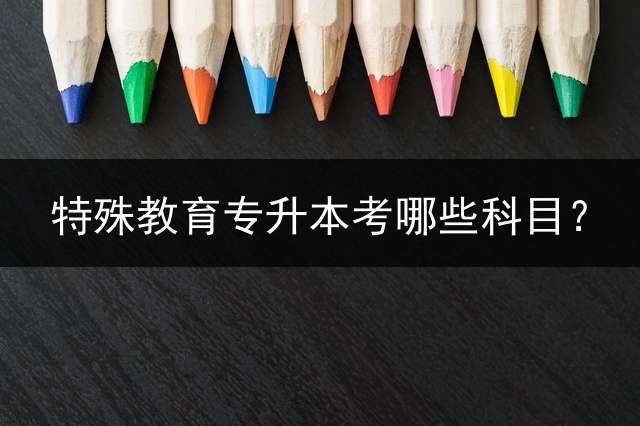 特殊教育专升本考哪些科目？