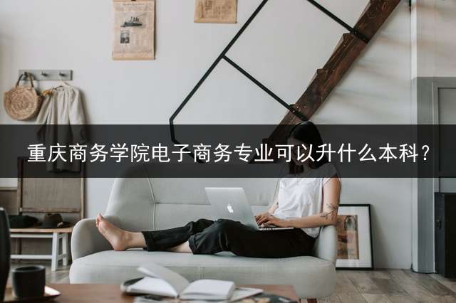 重庆商务学院电子商务专业可以升什么本科？