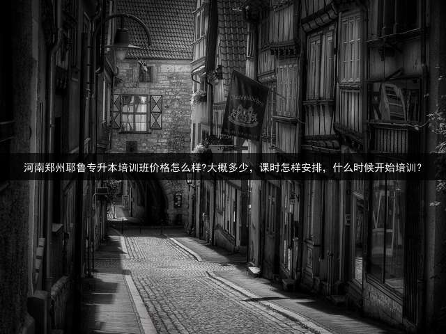 河南郑州耶鲁专升本培训班价格怎么样?大概多少，课时怎样安排，什么时候开始培训？ (关于河南省的耶鲁专升本班？)