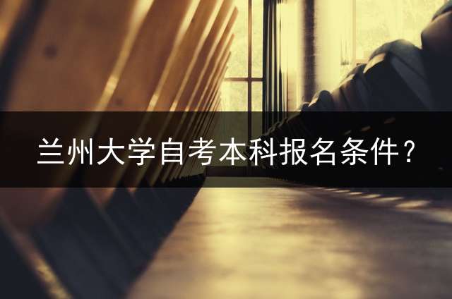 兰州大学自考本科报名条件？