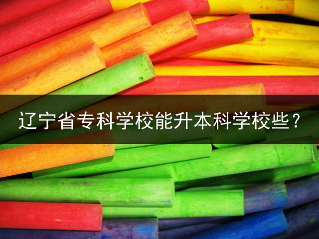 辽宁省专科学校能升本科学校些？