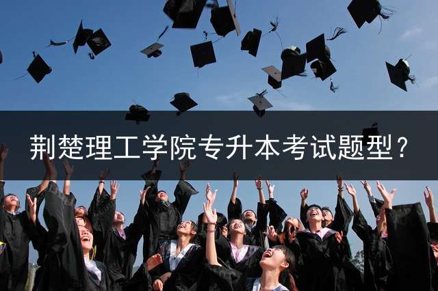 荆楚理工学院专升本考试题型？