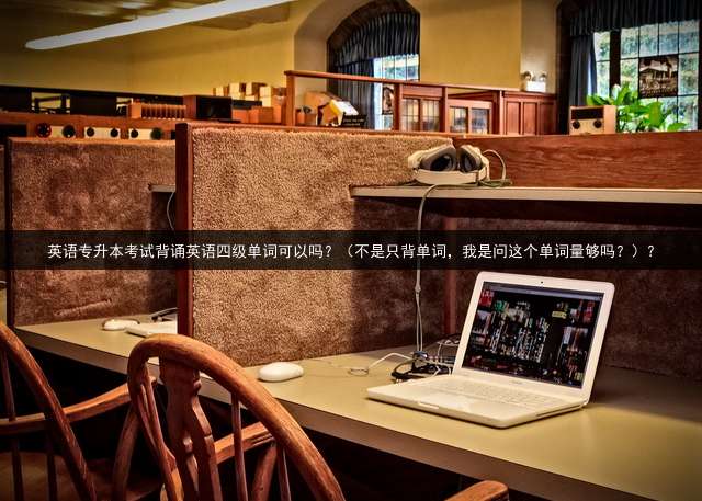 英语专升本考试背诵英语四级单词可以吗？（不是只背单词，我是问这个单词量够吗？）？