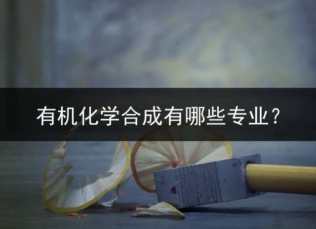 有机化学合成有哪些专业？