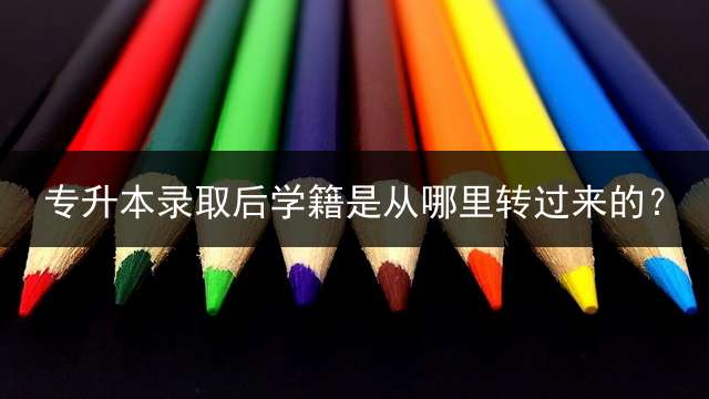 专升本录取后学籍是从哪里转过来的？