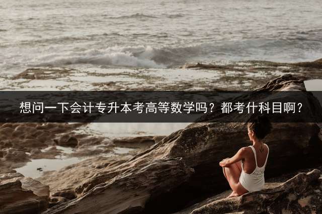 想问一下会计专升本考高等数学吗？都考什科目啊？