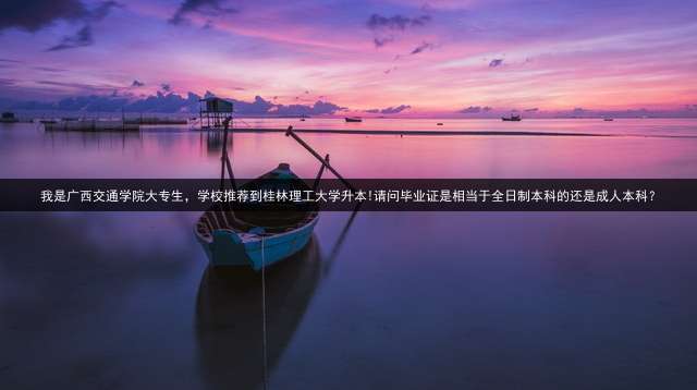 我是广西交通学院大专生，学校推荐到桂林理工大学升本!请问毕业证是相当于全日制本科的还是本科？