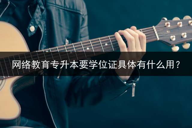 网络教育专升本要学位证具体有什么用？