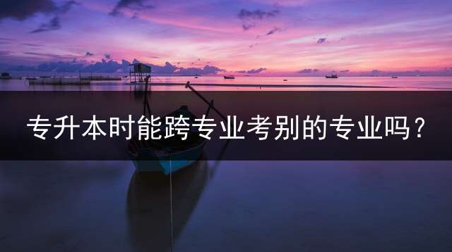 专升本时能跨专业考别的专业吗？