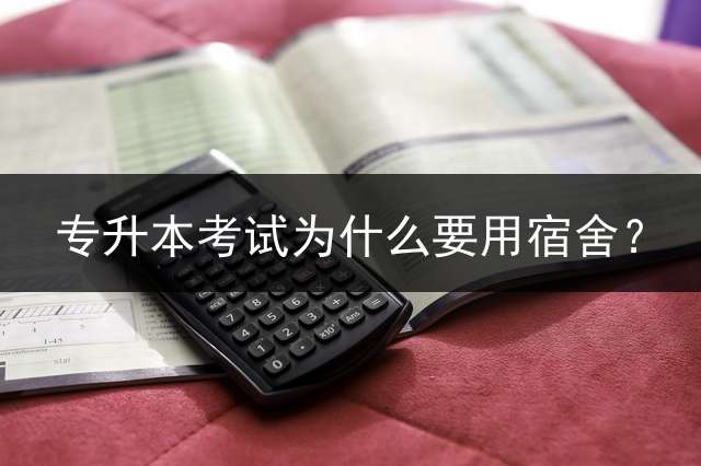 专升本考试为什么要用宿舍？