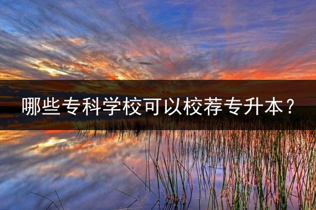 哪些专科学校可以校荐专升本？