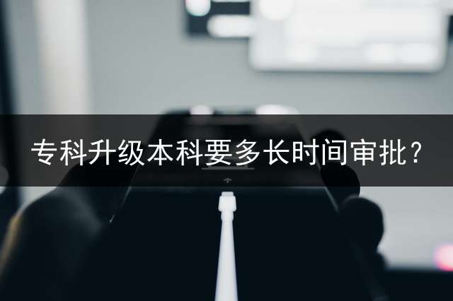 专科升级本科要多长时间审批？
