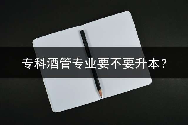 专科酒管专业要不要升本？