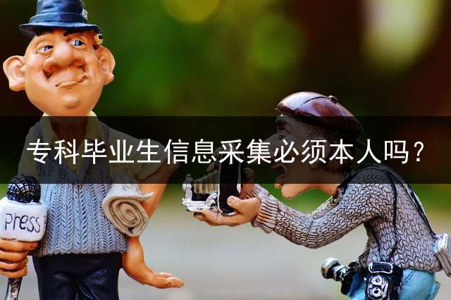 专科毕业生信息采集必须本人吗？