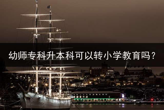 幼师专科升本科可以转小学教育吗？