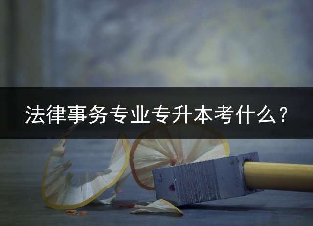 法律事务专业专升本考什么？