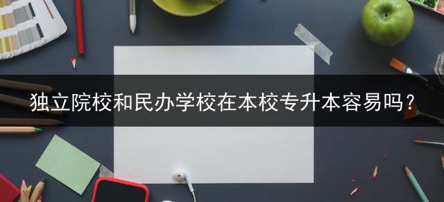 独立院校和民办学校在本校专升本容易吗？