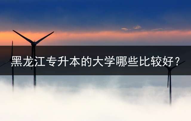 黑龙江专升本的大学哪些比较好？