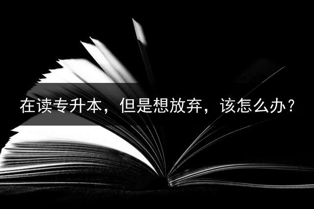 在读专升本，但是想放弃，该怎么办？