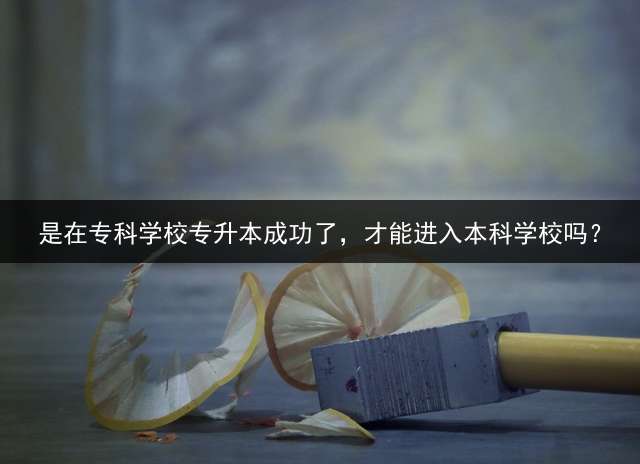 是在专科学校专升本成功了，才能进入本科学校吗？