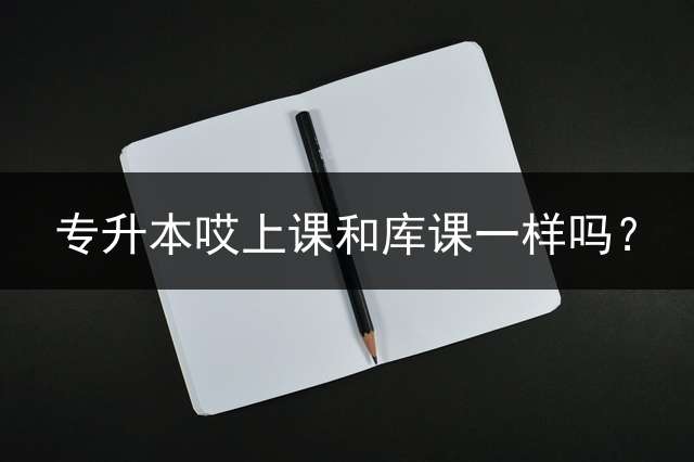 专升本哎上课和库课一样吗？