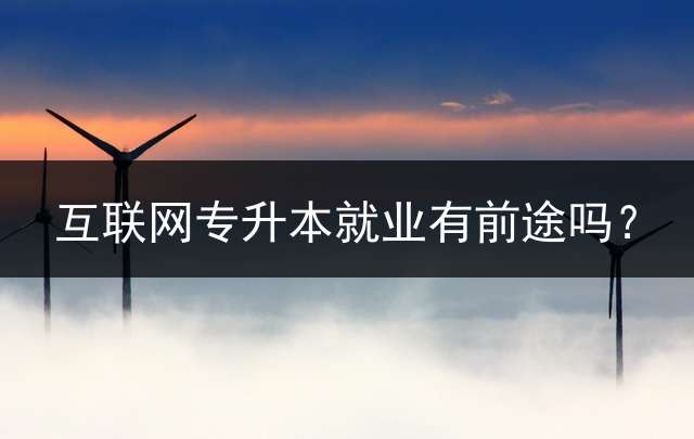 互联网专升本就业有前途吗？
