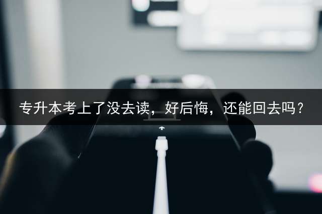 专升本考上了没去读，好后悔，还能回去吗？