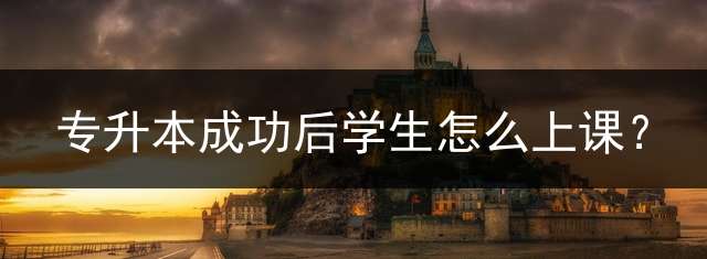 专升本成功后学生怎么上课？