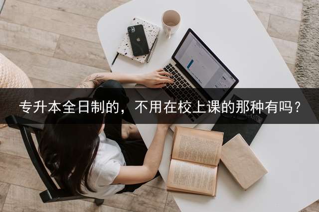 专升本全日制的，不用在校上课的那种有吗？