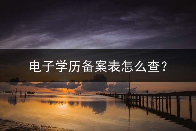 电子学历备案表怎么查？