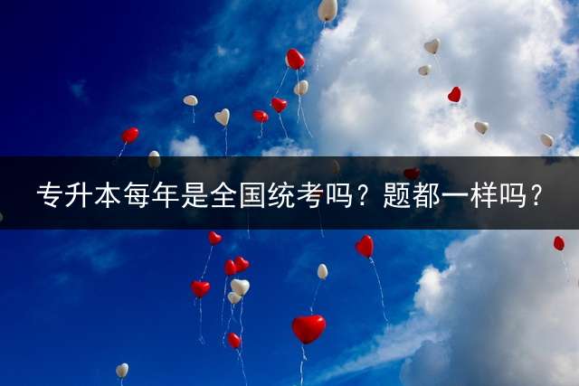 专升本每年是全国统考吗？题都一样吗？