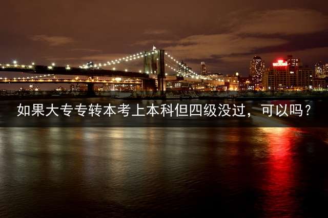 如果大专专转本考上本科但四级没过，可以吗？