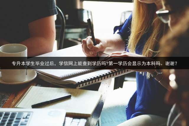 专升本学生毕业过后，学信网上能查到学历吗?第一学历会显示为本科吗。谢谢？