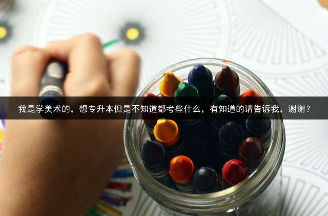 我是学美术的，想专升本但是不知道都考些什么，有知道的请告诉我，谢谢？