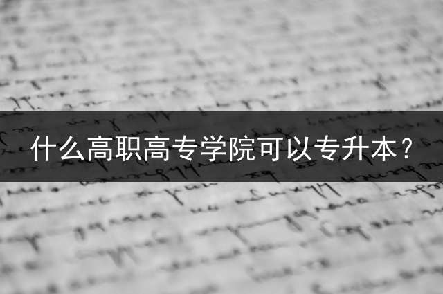 什么高职高专学院可以专升本？