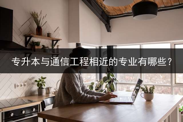 专升本与通信工程相近的专业有哪些？