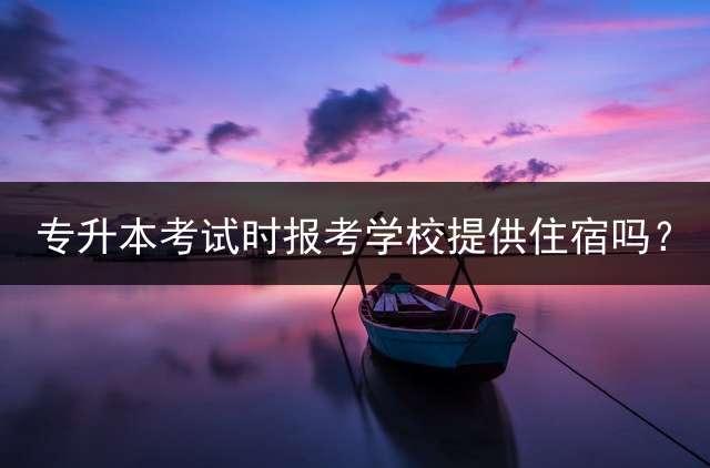 专升本考试时报考学校提供住宿吗？