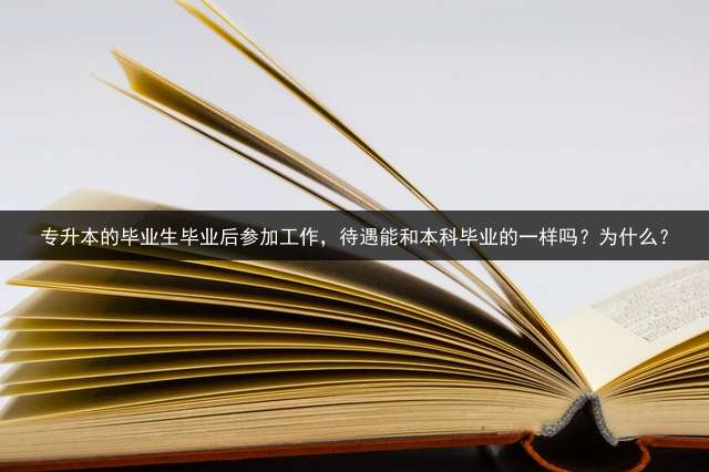 专升本的毕业生毕业后参加工作，待遇能和本科毕业的一样吗？为什么？