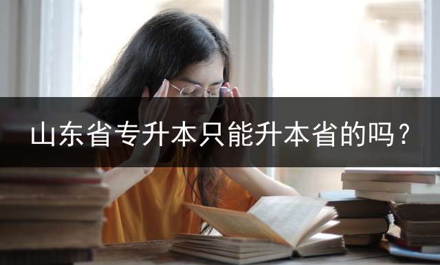 山东省专升本只能升本省的吗？