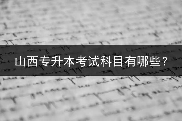 山西专升本考试科目有哪些？