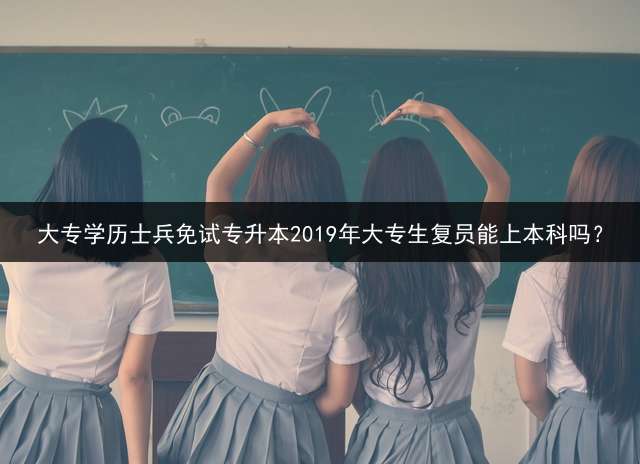 大专学历士兵免试专升本2019年大专生复员能上本科吗？