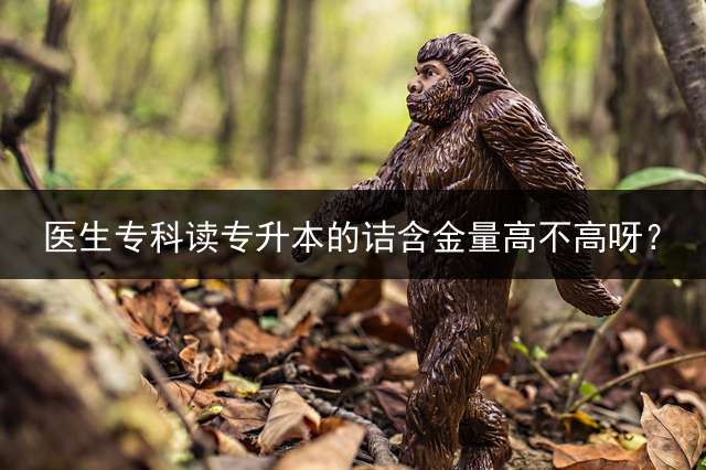 医生专科读专升本的诘含金量高不高呀？