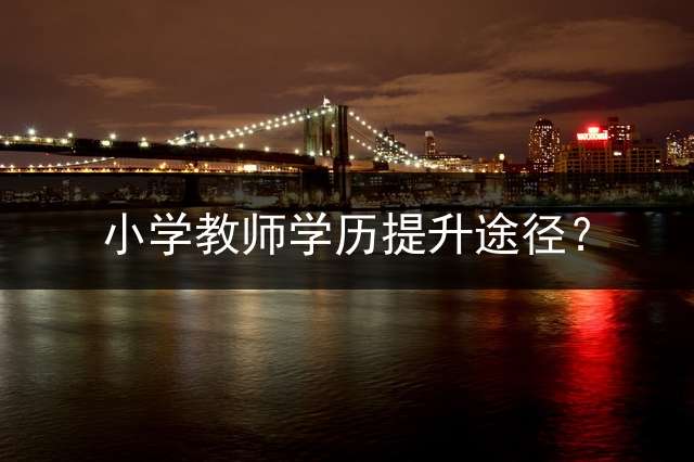 小学教师学历提升途径？