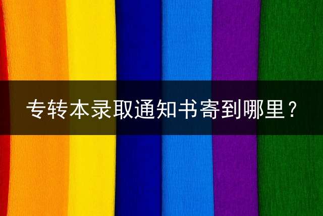 专转本录取通知书寄到哪里？