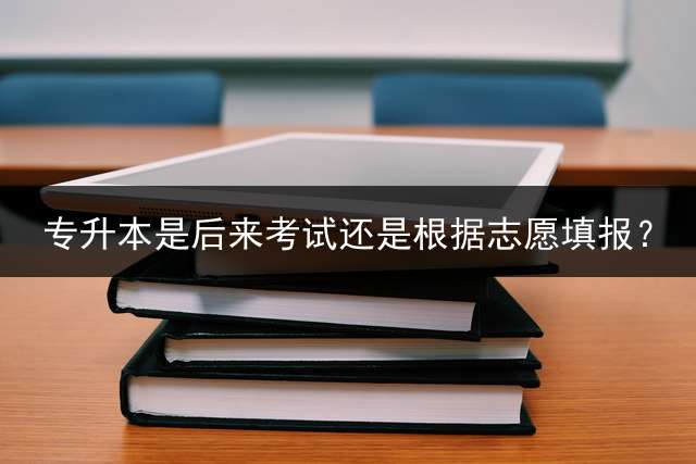 专升本是后来考试还是根据志愿填报？