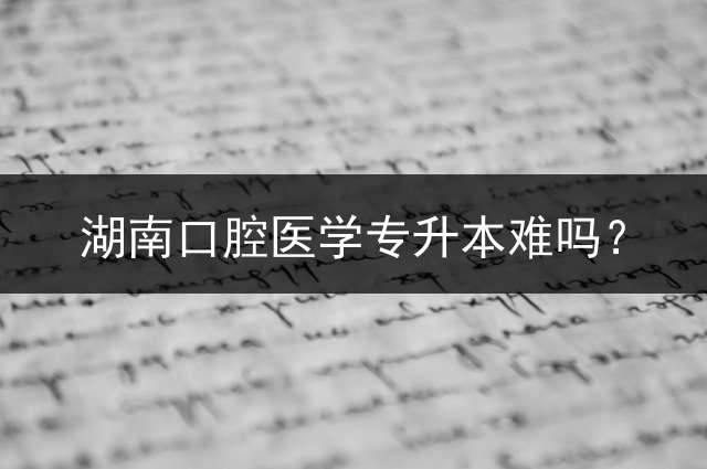 湖南口腔医学专升本难吗？