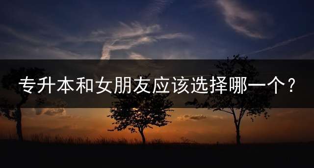 专升本和女朋友应该选择哪一个？