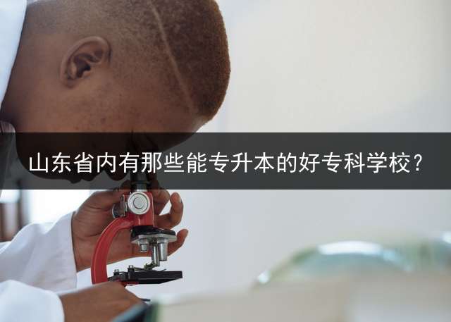 山东省内有那些能专升本的好专科学校？