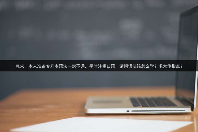 急求，本人准备专升本语法一窍不通，平时注重口语，请问语法该怎么学？求大佬指点？